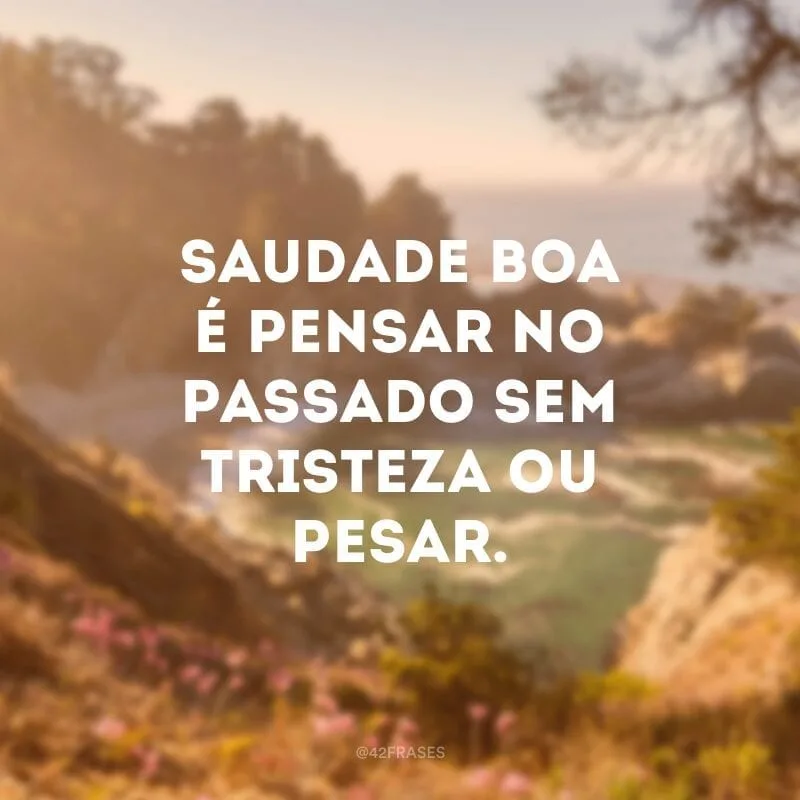 Saudade boa é pensar no passado sem tristeza ou pesar. 