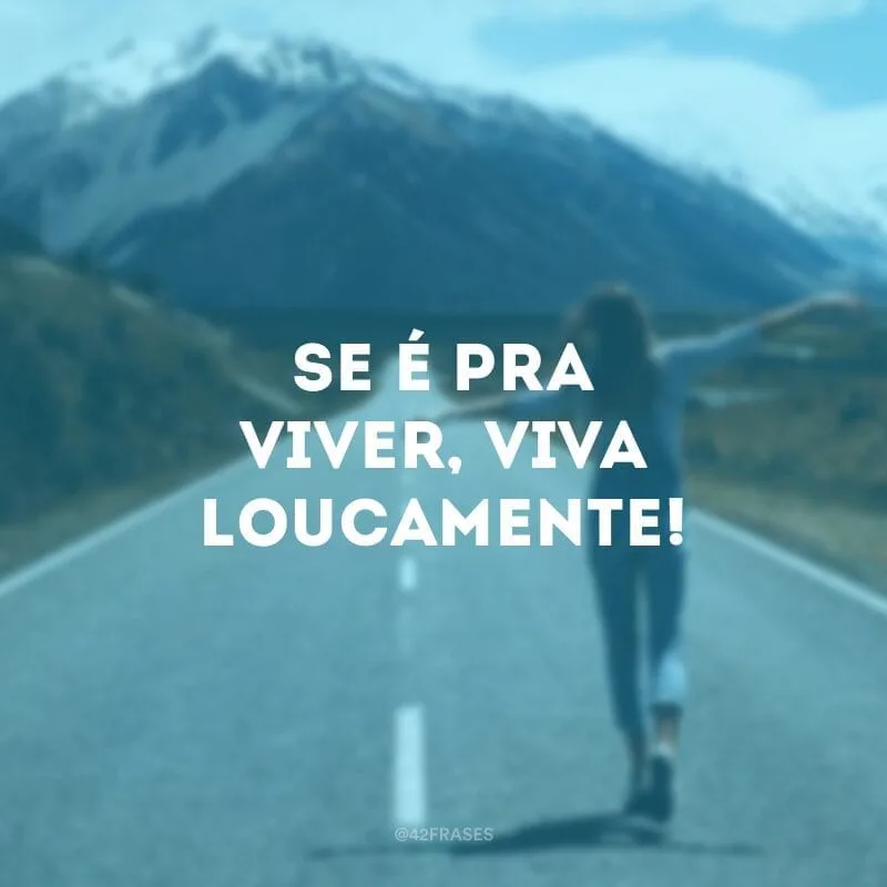 Se é pra viver, viva loucamente!