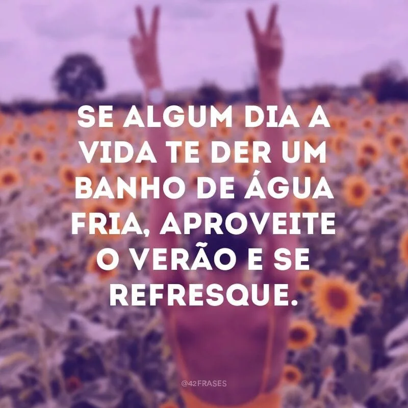 Se algum dia a vida te der um banho de água fria, aproveite o verão e se refresque.