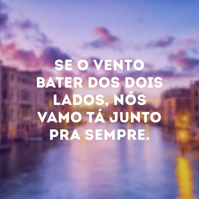 Se o vento bater dos dois lados, nós vamo tá junto pra sempre.