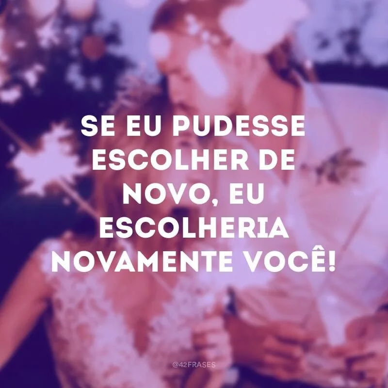 Se eu pudesse escolher de novo, eu escolheria novamente você!