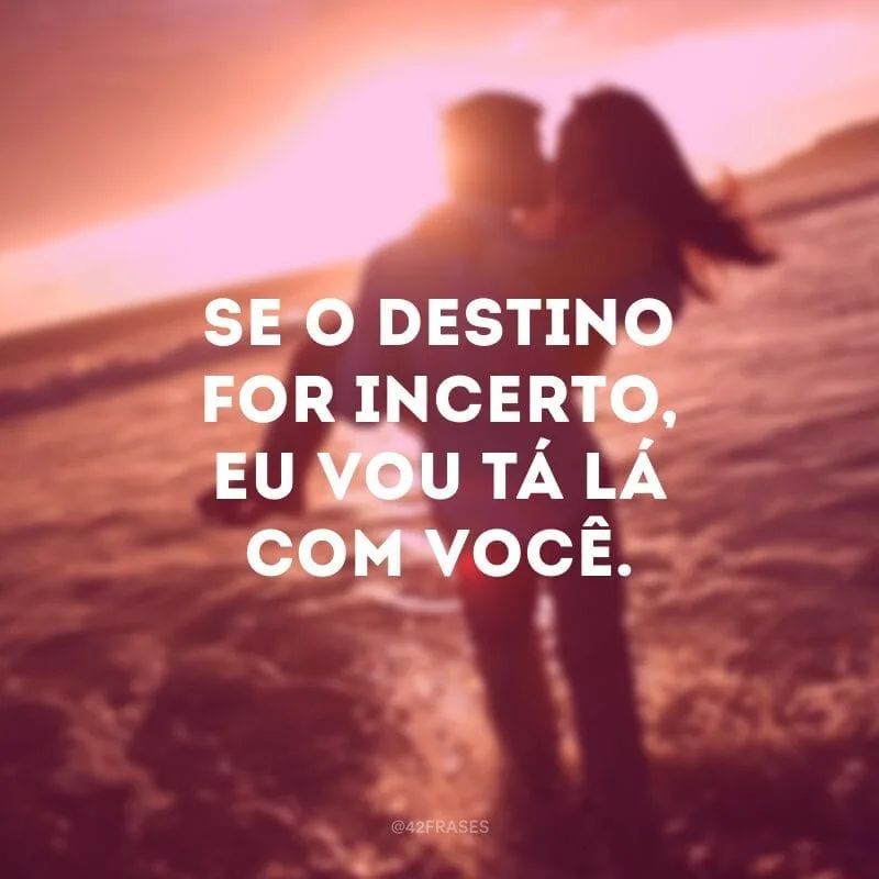 Se o destino for incerto, eu vou tá lá com você. 
