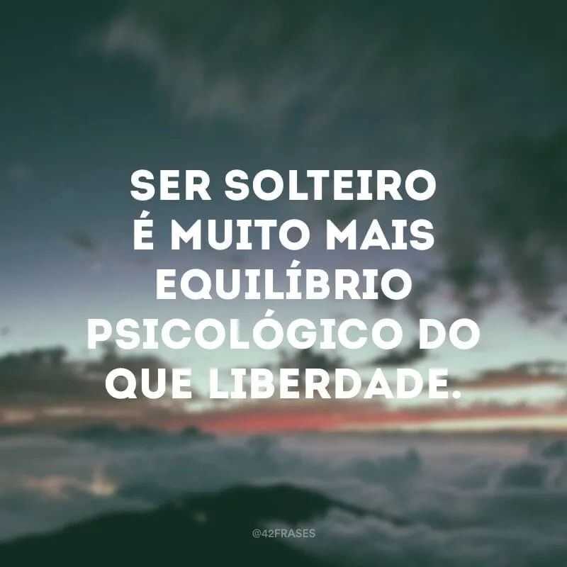 Ser solteiro é muito mais equilíbrio psicológico do que liberdade.