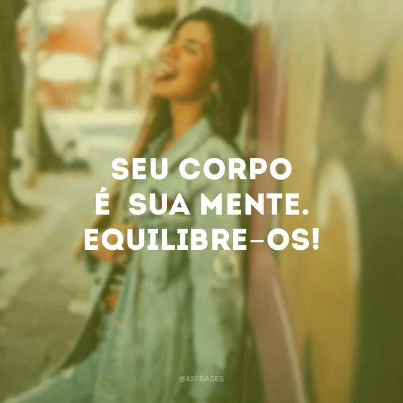 Seu corpo é  sua mente. Equilibre-os!