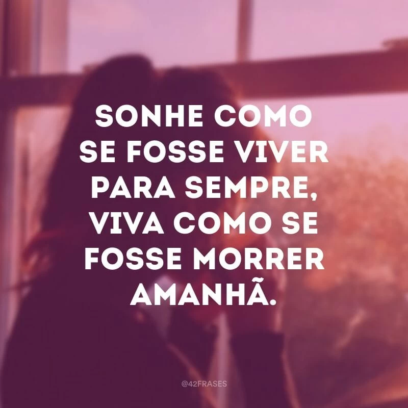 Sonhe como se fosse viver para sempre, viva como se fosse morrer amanhã. 