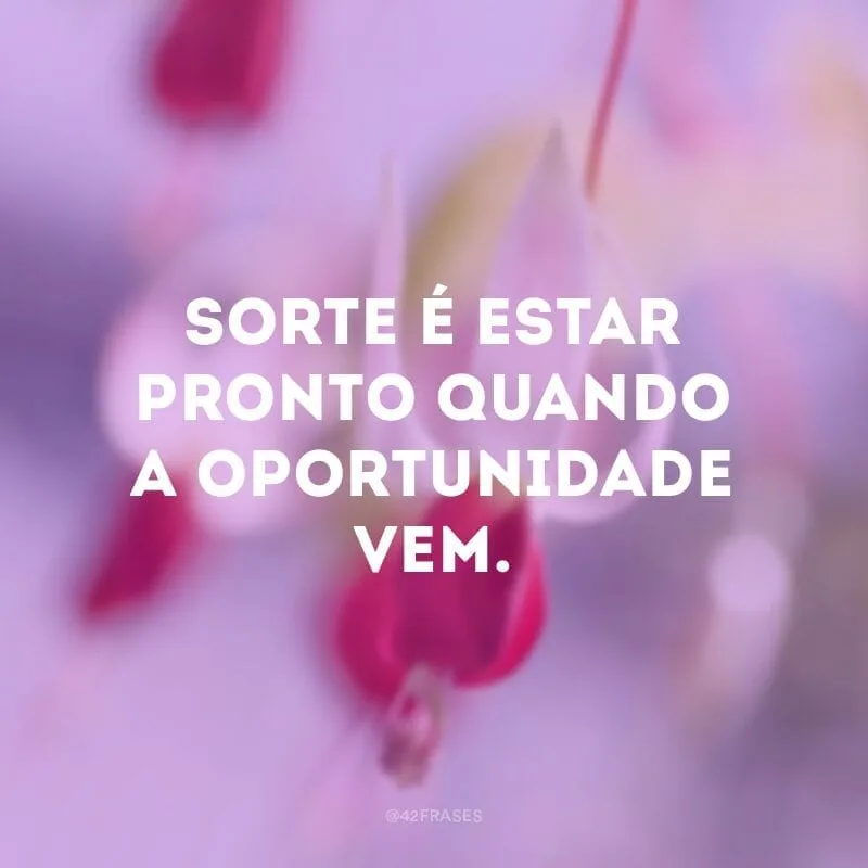 Sorte é estar pronto quando a oportunidade vem. 