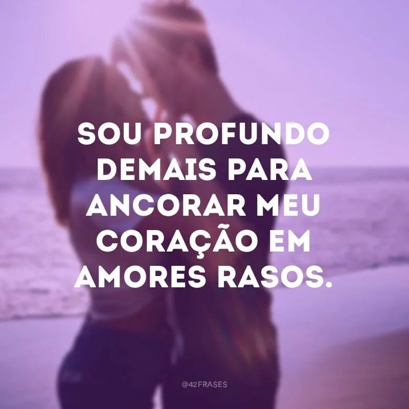 Sou profundo demais para ancorar meu coração em amores rasos.