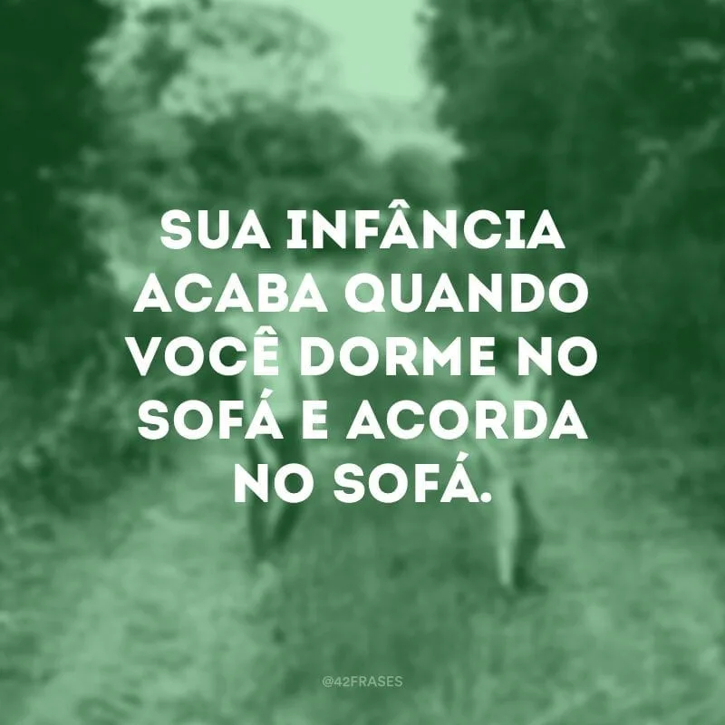 Sua infância acaba quando você dorme no sofá e acorda no sofá.