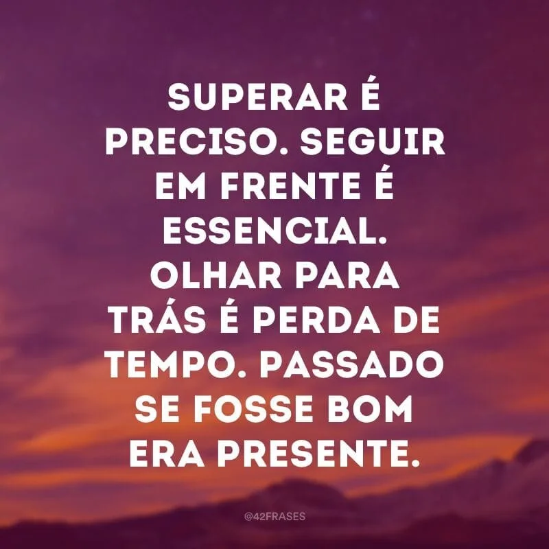 Superar é preciso. Seguir em frente é essencial. Olhar para trás é perda de tempo. Passado se fosse bom era presente.