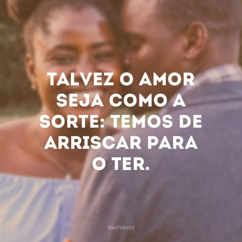 Talvez o amor seja como a sorte: temos de arriscar para o ter.