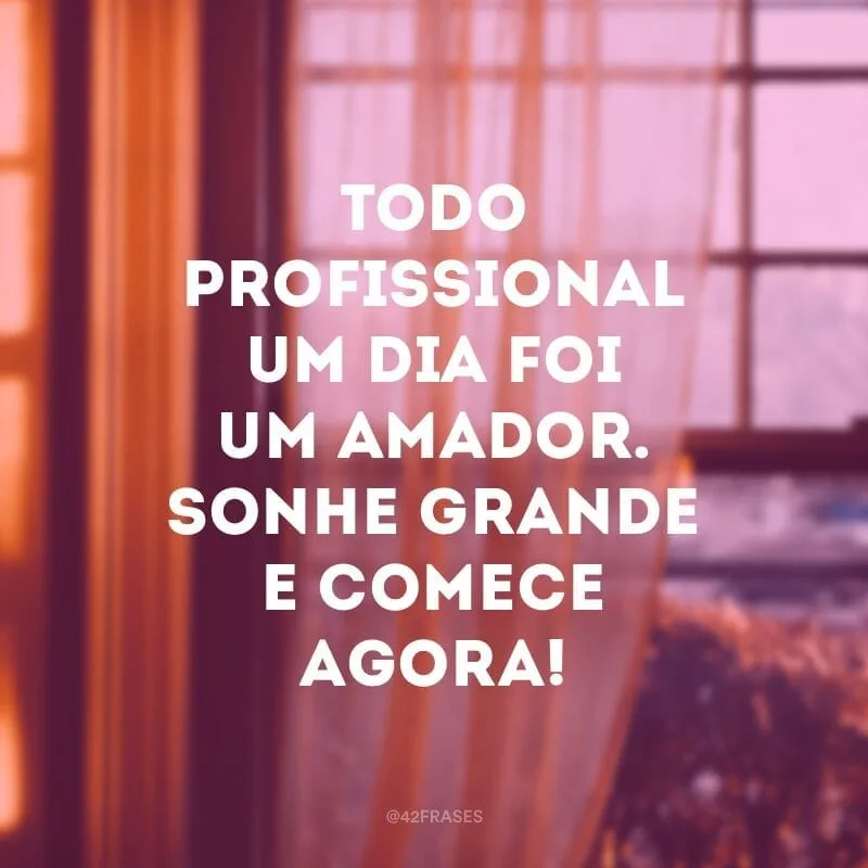 Todo profissional um dia foi um amador. Sonhe grande e comece agora!