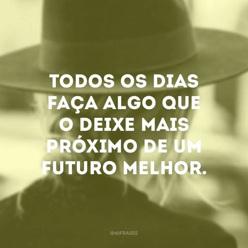 Todos os dias faça algo que o deixe mais próximo de um futuro melhor.