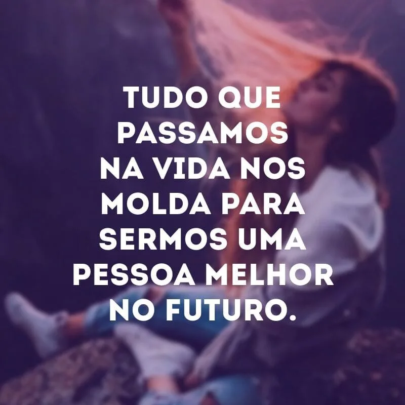 Tudo que passamos na vida nos molda para sermos uma pessoa melhor no futuro.