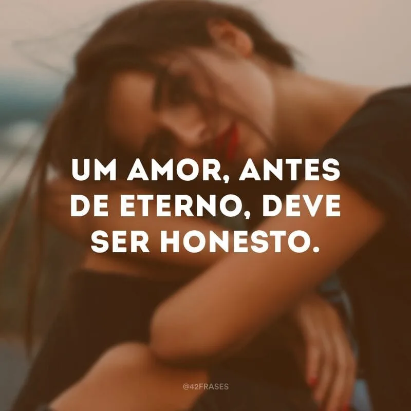 Um amor, antes de eterno, deve ser honesto.