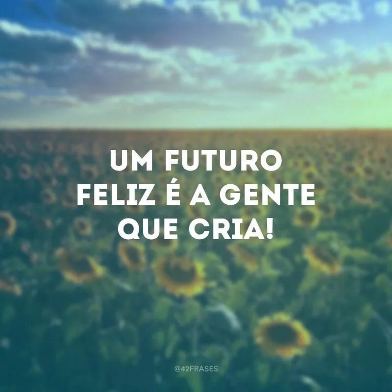 Um futuro feliz é a gente que cria!