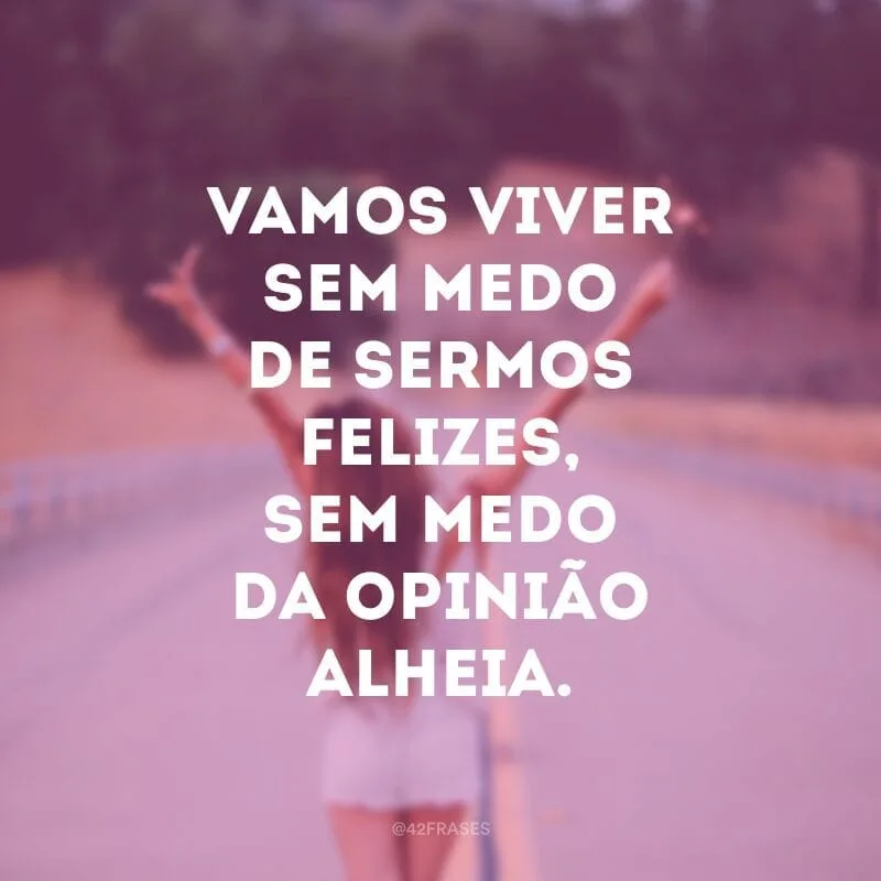 Vamos viver sem medo de sermos felizes, sem medo da opinião alheia.