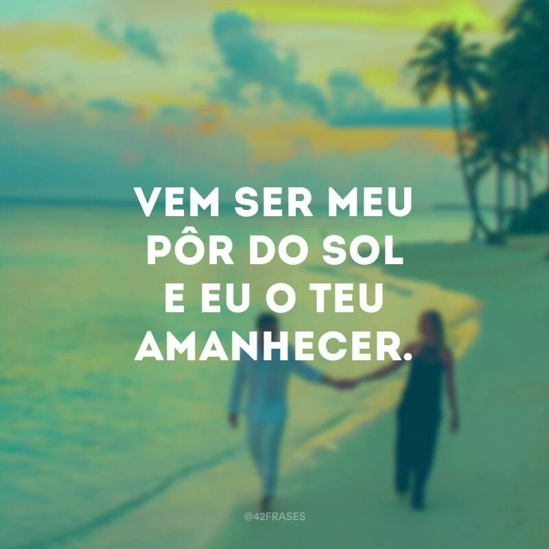 Vem ser meu pôr do sol e eu o teu amanhecer.
