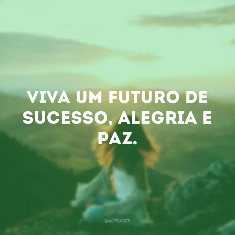 Viva um futuro de sucesso, alegria e paz.