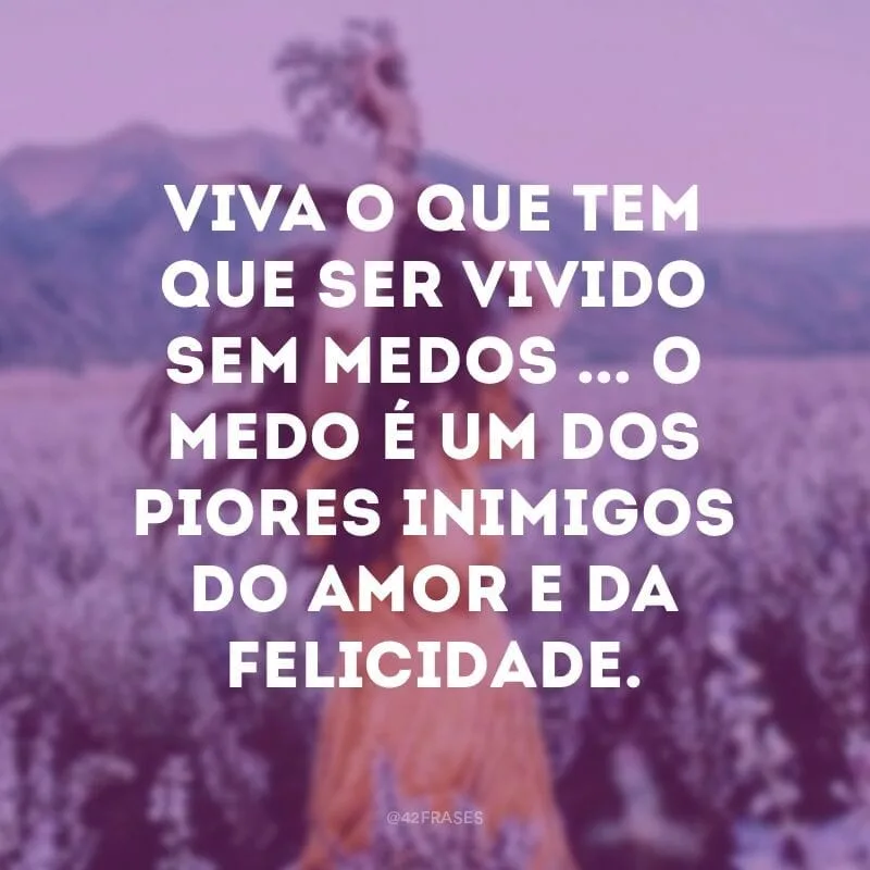 Viva o que tem que ser vivido sem medos ... O medo é um dos piores inimigos do amor e da felicidade.