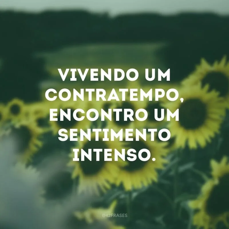 Vivendo um contratempo, encontro um sentimento intenso.
