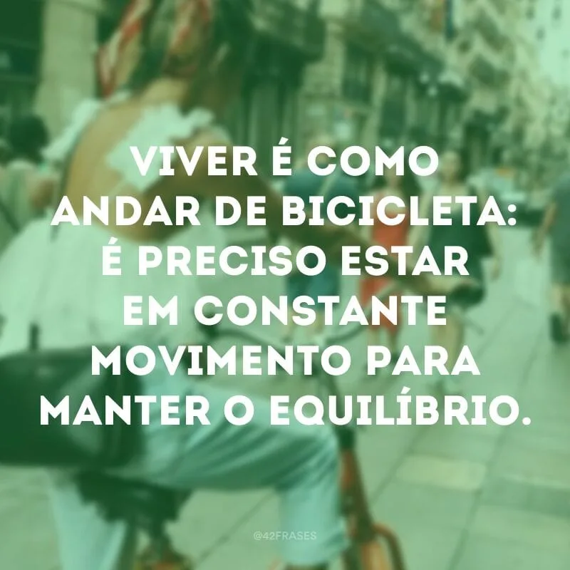 Viver é como andar de bicicleta: é preciso estar em constante movimento para manter o equilíbrio. 