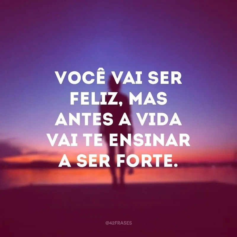 Você vai ser feliz, mas antes a vida vai te ensinar a ser forte.