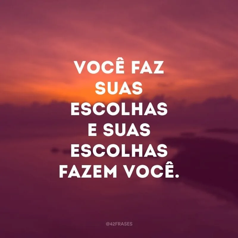 Você faz suas escolhas e suas escolhas fazem você.