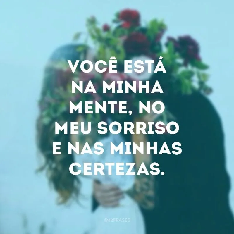 Você está na minha mente, no meu sorriso e nas minhas certezas.