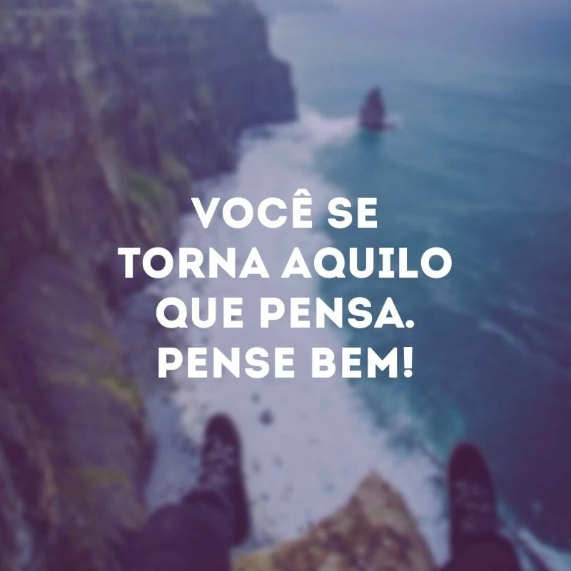 Você se torna aquilo que pensa. Pense bem!