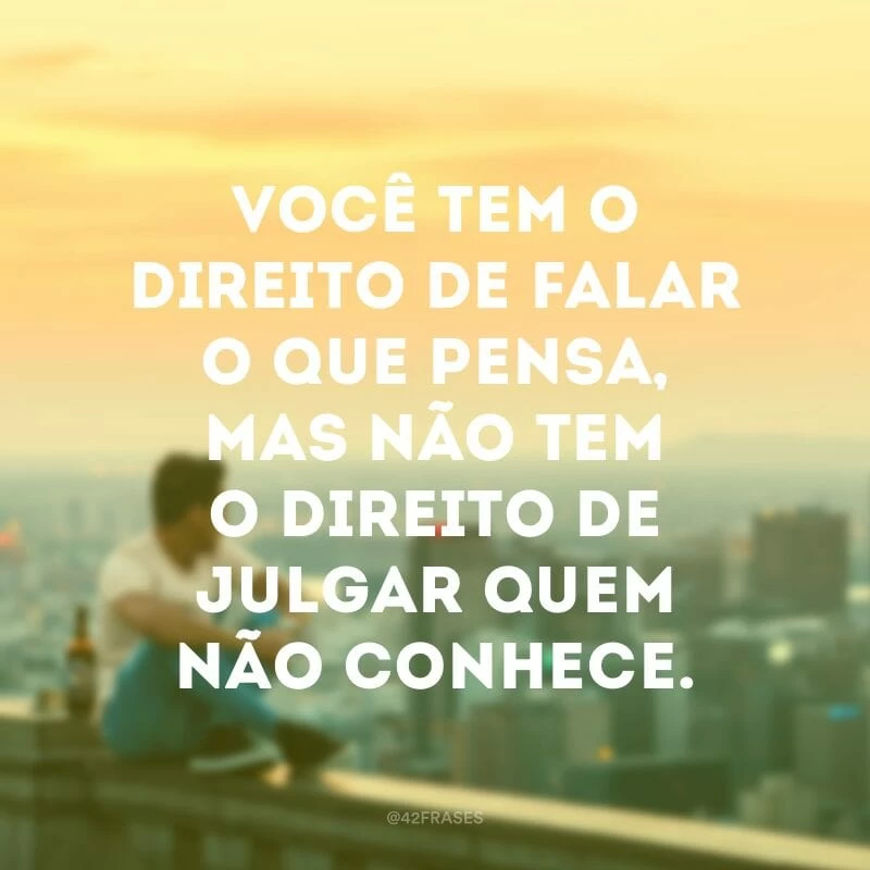 Você tem o direito de falar o que pensa, mas não tem o direito de julgar quem não conhece.