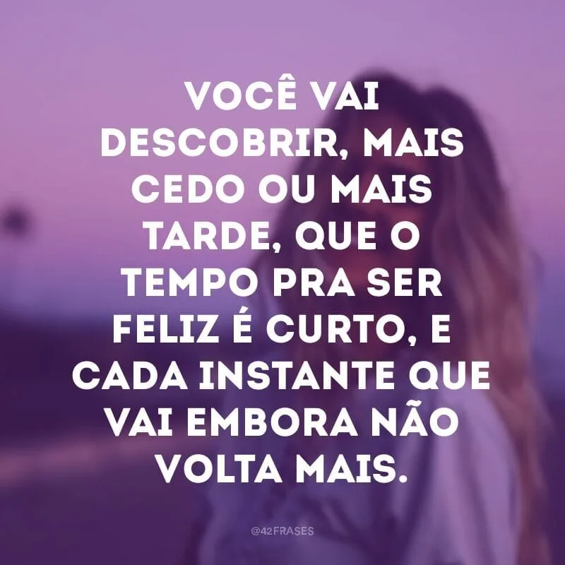 Você vai descobrir, mais cedo ou mais tarde, que o tempo pra ser feliz é curto, e cada instante que vai embora não volta mais. 