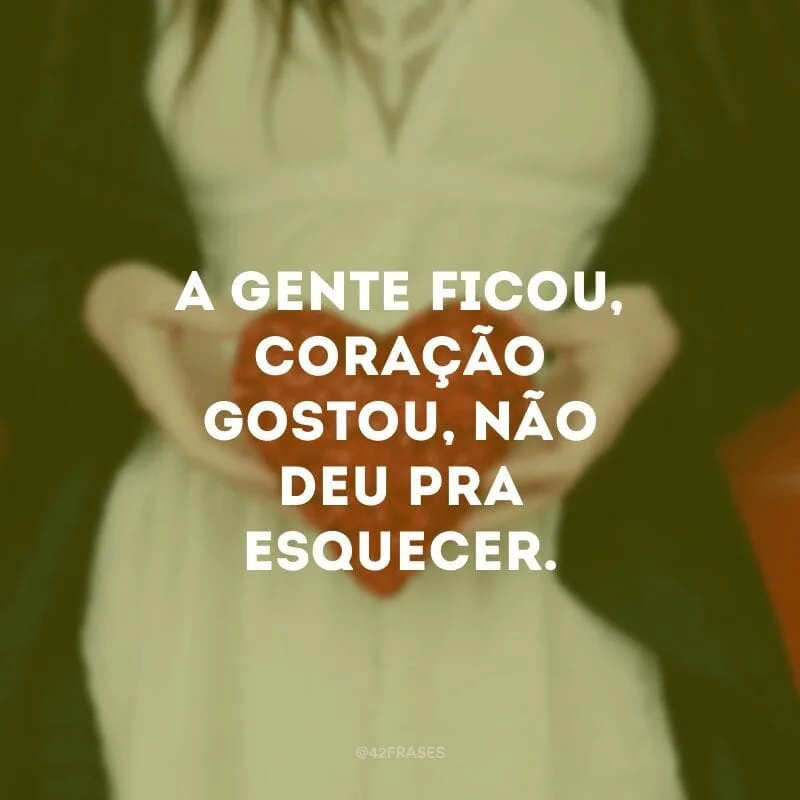 A gente ficou, coração gostou, não deu pra esquecer.