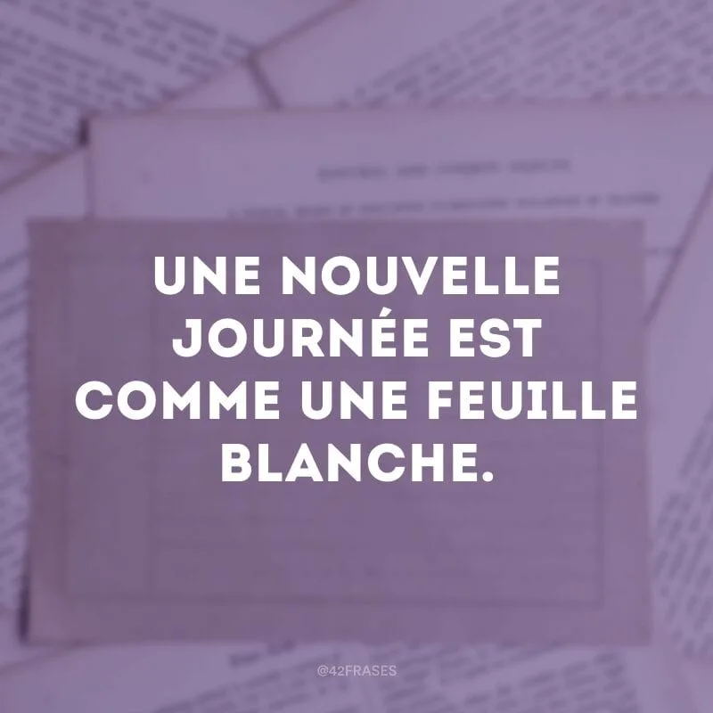 Une nouvelle journée est comme une feuille blanche. (Cada novo dia é como uma folha em branco)