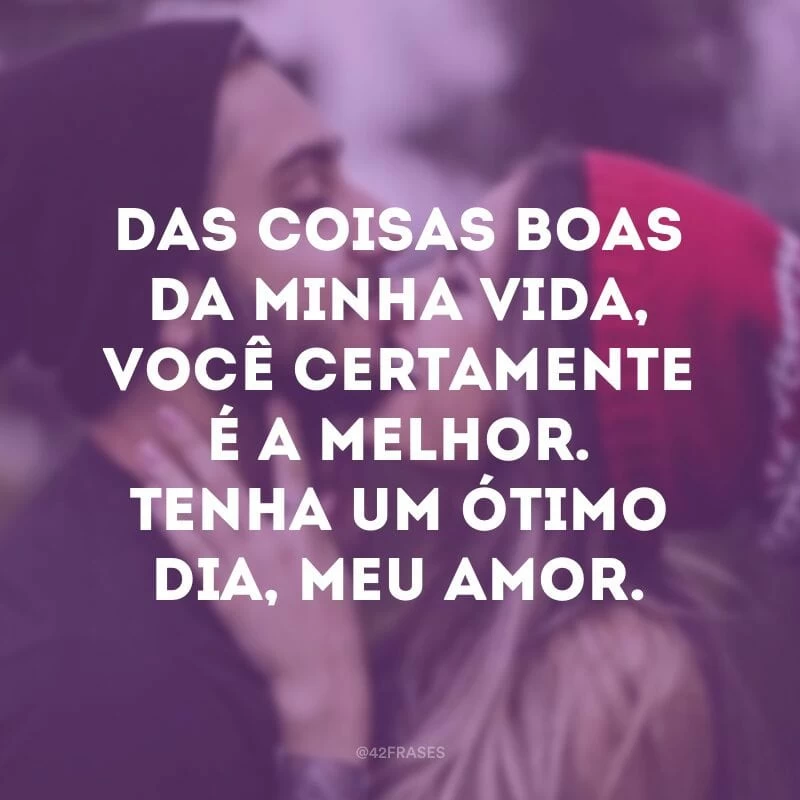 Das coisas boas da minha vida, você certamente é a melhor. Tenha um ótimo dia, meu amor.