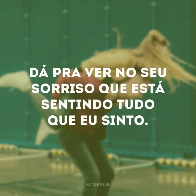 Dá pra ver no seu sorriso que está sentindo tudo que eu sinto.