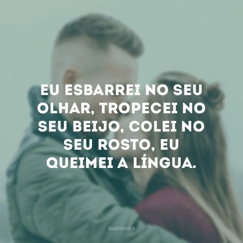 Eu esbarrei no seu olhar, tropecei no seu beijo, colei no seu rosto, eu queimei a língua.