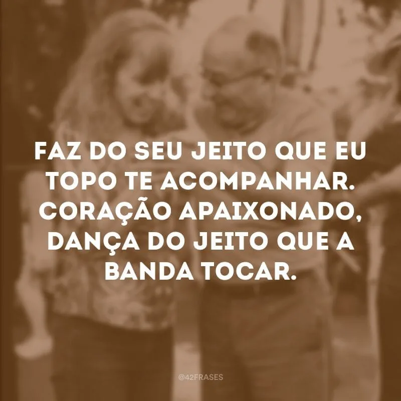 Faz do seu jeito que eu topo te acompanhar. Coração apaixonado, dança do jeito que a banda tocar.
