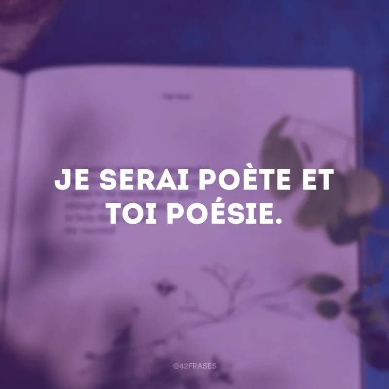 Je serai poète et toi poésie. (Eu serei poeta e você poesia)
