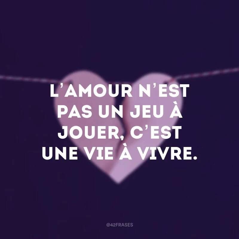 L’amour n’est pas un jeu à jouer, c’est une vie à vivre. (O amor não é um jogo a ser jogado, é uma vida a ser vivida)