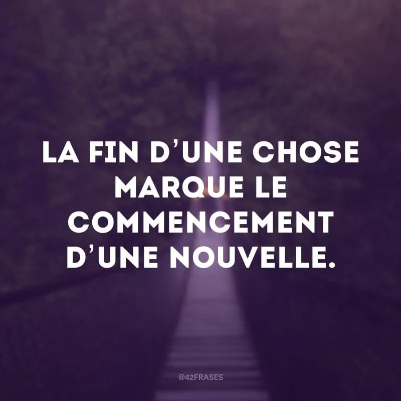 La fin d’une chose marque le commencement d’une nouvelle. (O fim de uma coisa marca o começo de outra.)