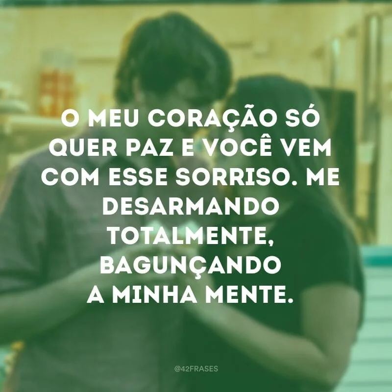 O meu coração só quer paz e você vem com esse sorriso. Me desarmando totalmente, bagunçando a minha mente.