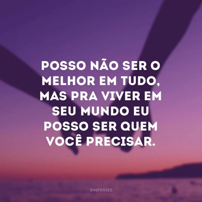 Posso não ser o melhor em tudo, mas pra viver em seu mundo eu posso ser quem você precisar.