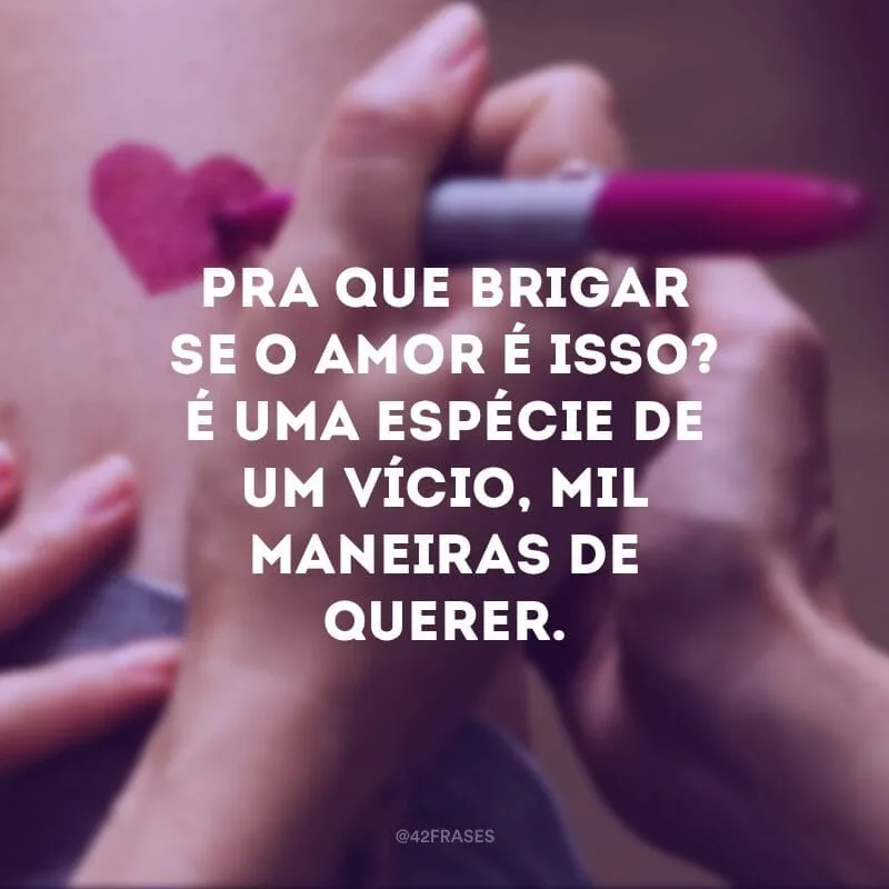 Pra que brigar se o amor é isso? É uma espécie de um vício, mil maneiras de querer. 