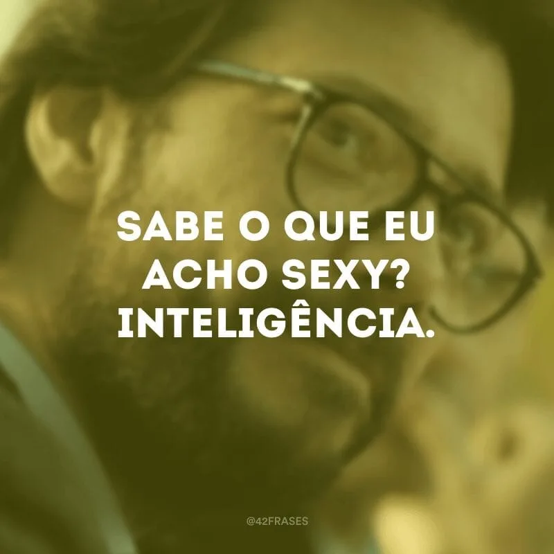 Sabe o que eu acho sexy? Inteligência.