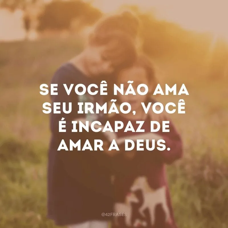 Se você não ama seu irmão, você é incapaz de amar a Deus.
