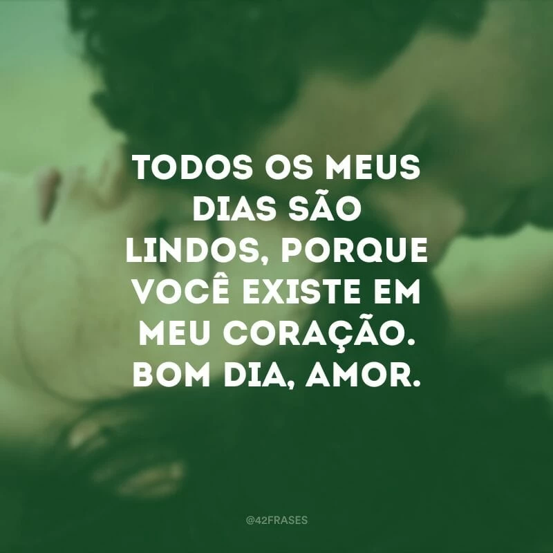 Todos os meus dias são lindos, porque você existe em meu coração. Bom dia, amor.