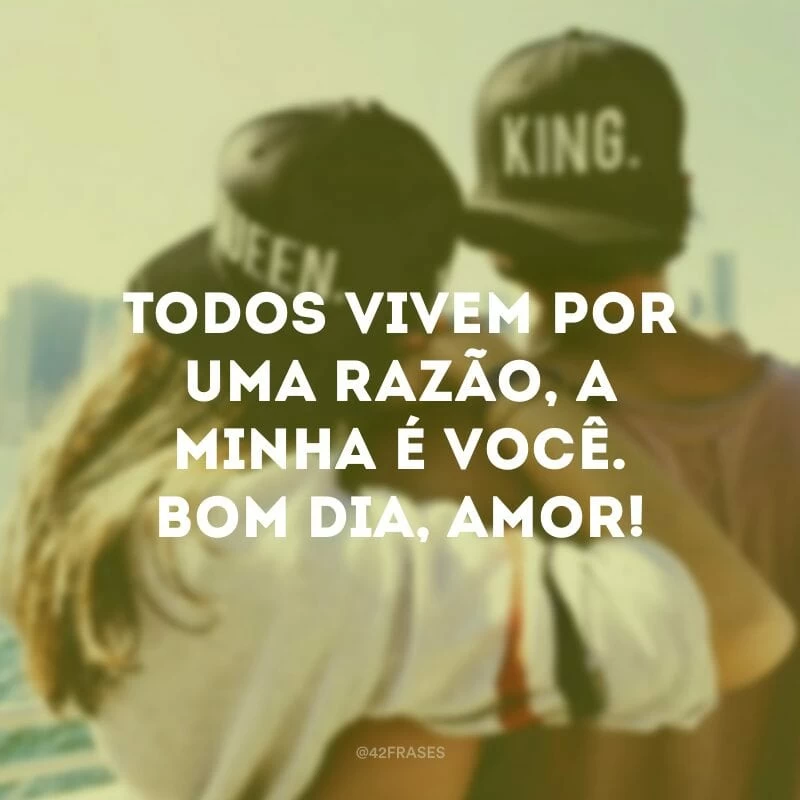 Todos vivem por uma razão, a minha é você. Bom dia, amor!