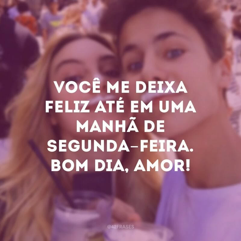 Você me deixa feliz até em uma manhã de segunda-feira. Bom dia, amor!