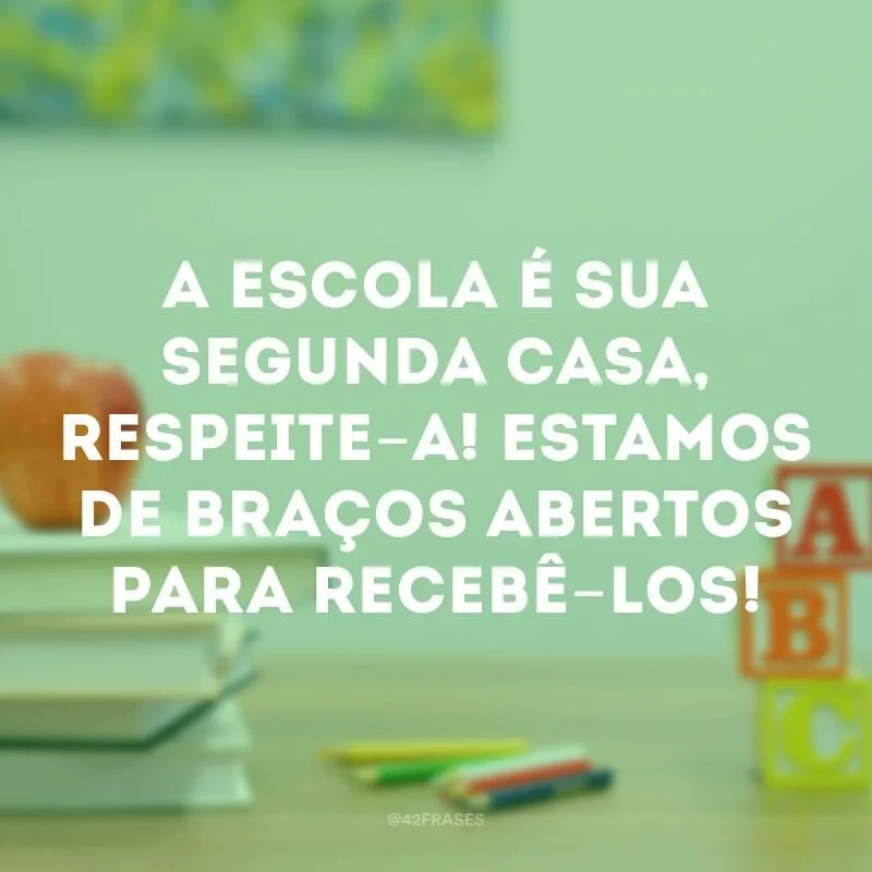 A escola é sua segunda casa, respeite-a! Estamos de braços abertos para recebê-los!