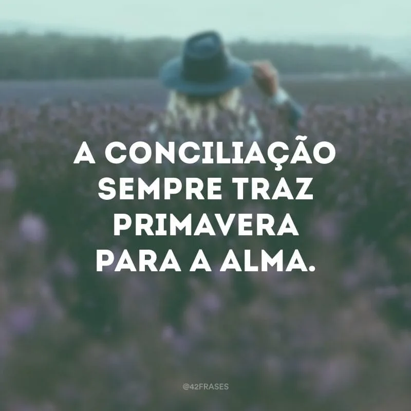 A conciliação sempre traz primavera para a alma.